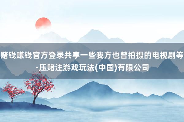 赌钱赚钱官方登录共享一些我方也曾拍摄的电视剧等-压赌注游戏玩法(中国)有限公司