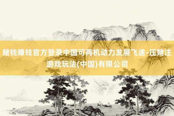 赌钱赚钱官方登录中国可再机动力发展飞速-压赌注游戏玩法(中国)有限公司