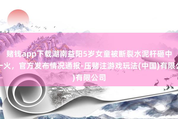 赌钱app下载湖南益阳5岁女童被断裂水泥杆砸中身一火，官方发布情况通报-压赌注游戏玩法(中国)有限公司