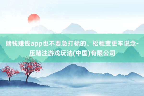 赌钱赚钱app也不要急打标的、松驰变更车说念-压赌注游戏玩法(中国)有限公司