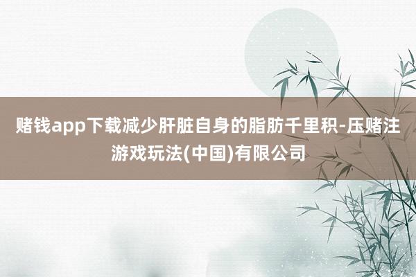 赌钱app下载减少肝脏自身的脂肪千里积-压赌注游戏玩法(中国)有限公司