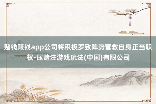 赌钱赚钱app公司将积极罗致阵势营救自身正当职权-压赌注游戏玩法(中国)有限公司