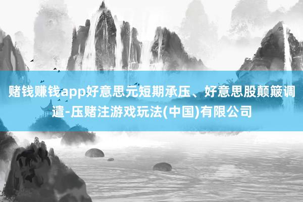 赌钱赚钱app好意思元短期承压、好意思股颠簸调遣-压赌注游戏玩法(中国)有限公司