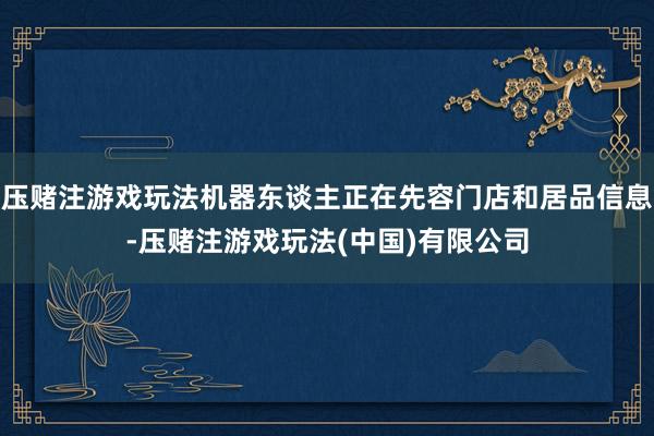 压赌注游戏玩法机器东谈主正在先容门店和居品信息-压赌注游戏玩法(中国)有限公司
