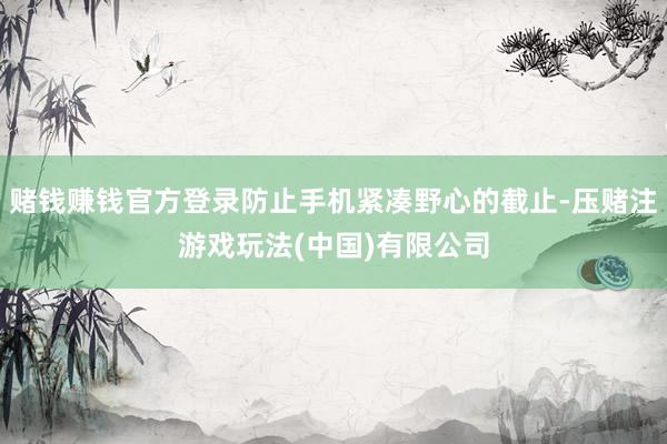 赌钱赚钱官方登录防止手机紧凑野心的截止-压赌注游戏玩法(中国)有限公司
