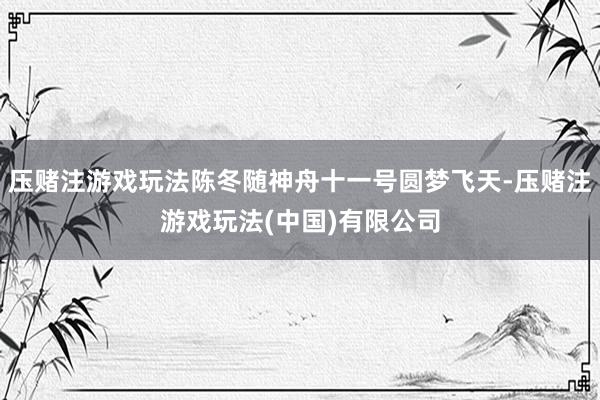 压赌注游戏玩法陈冬随神舟十一号圆梦飞天-压赌注游戏玩法(中国)有限公司