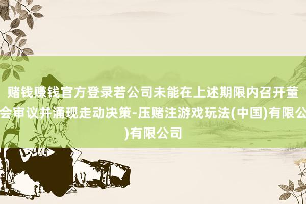 赌钱赚钱官方登录若公司未能在上述期限内召开董事会审议并涌现走动决策-压赌注游戏玩法(中国)有限公司