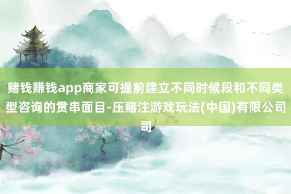 赌钱赚钱app商家可提前建立不同时候段和不同类型咨询的贯串面目-压赌注游戏玩法(中国)有限公司