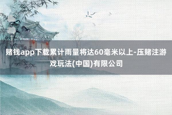 赌钱app下载累计雨量将达60毫米以上-压赌注游戏玩法(中国)有限公司