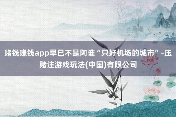 赌钱赚钱app早已不是阿谁“只好机场的城市”-压赌注游戏玩法(中国)有限公司