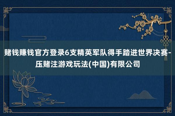 赌钱赚钱官方登录6支精英军队得手踏进世界决赛-压赌注游戏玩法(中国)有限公司