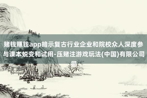 赌钱赚钱app暗示复古行业企业和院校众人深度参与课本蜕变和试用-压赌注游戏玩法(中国)有限公司