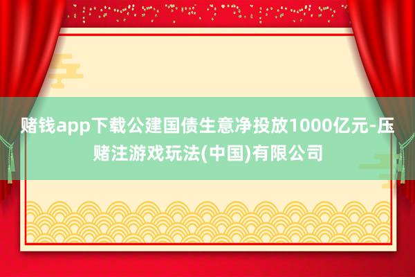 赌钱app下载公建国债生意净投放1000亿元-压赌注游戏玩法(中国)有限公司