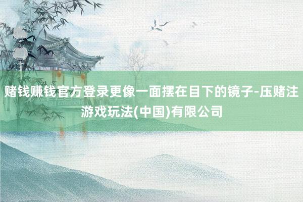 赌钱赚钱官方登录更像一面摆在目下的镜子-压赌注游戏玩法(中国)有限公司