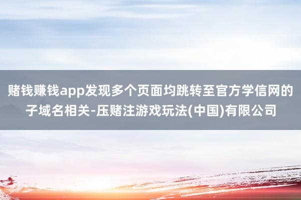 赌钱赚钱app发现多个页面均跳转至官方学信网的子域名相关-压赌注游戏玩法(中国)有限公司