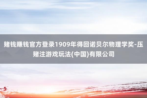 赌钱赚钱官方登录1909年得回诺贝尔物理学奖-压赌注游戏玩法(中国)有限公司