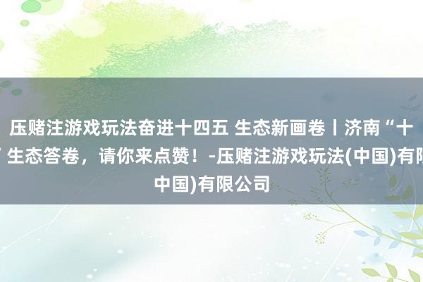 压赌注游戏玩法奋进十四五 生态新画卷丨济南“十四五”生态答卷，请你来点赞！-压赌注游戏玩法(中国)有限公司