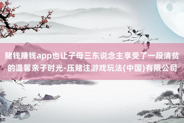 赌钱赚钱app也让子母三东说念主享受了一段清贫的温馨亲子时光-压赌注游戏玩法(中国)有限公司