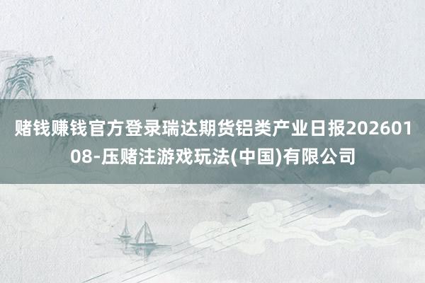 赌钱赚钱官方登录瑞达期货铝类产业日报20260108-压赌注游戏玩法(中国)有限公司