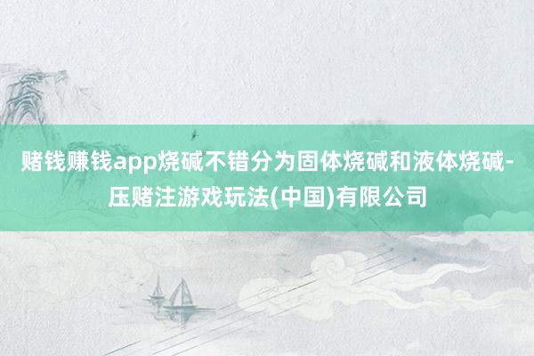 赌钱赚钱app烧碱不错分为固体烧碱和液体烧碱-压赌注游戏玩法(中国)有限公司
