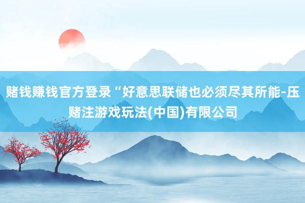 赌钱赚钱官方登录“好意思联储也必须尽其所能-压赌注游戏玩法(中国)有限公司