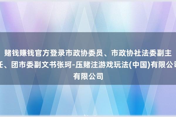 赌钱赚钱官方登录市政协委员、市政协社法委副主任、团市委副文书张珂-压赌注游戏玩法(中国)有限公司
