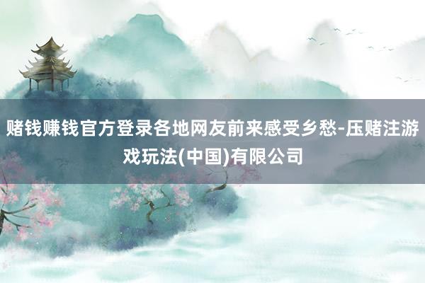 赌钱赚钱官方登录各地网友前来感受乡愁-压赌注游戏玩法(中国)有限公司