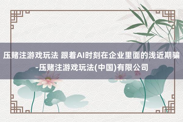 压赌注游戏玩法 跟着AI时刻在企业里面的浅近期骗-压赌注游戏玩法(中国)有限公司