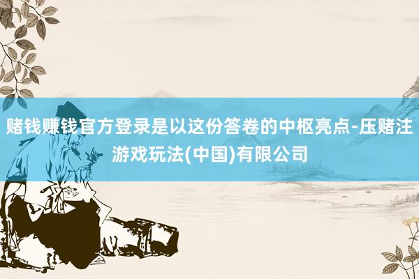 赌钱赚钱官方登录是以这份答卷的中枢亮点-压赌注游戏玩法(中国)有限公司
