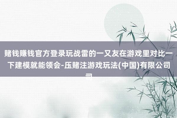 赌钱赚钱官方登录玩战雷的一又友在游戏里对比一下建模就能领会-压赌注游戏玩法(中国)有限公司