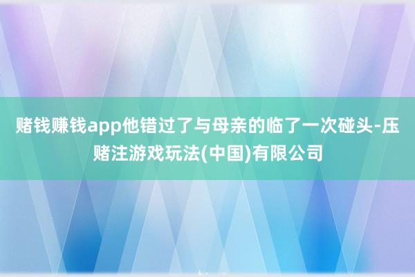 赌钱赚钱app他错过了与母亲的临了一次碰头-压赌注游戏玩法(中国)有限公司