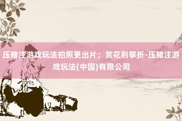 压赌注游戏玩法拍照更出片；赏花别攀折-压赌注游戏玩法(中国)有限公司