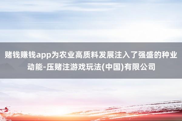 赌钱赚钱app为农业高质料发展注入了强盛的种业动能-压赌注游戏玩法(中国)有限公司