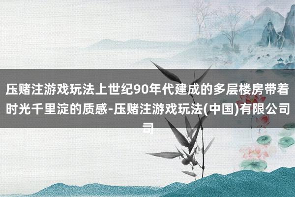 压赌注游戏玩法上世纪90年代建成的多层楼房带着时光千里淀的质感-压赌注游戏玩法(中国)有限公司