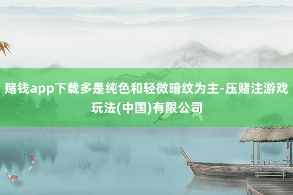 赌钱app下载多是纯色和轻微暗纹为主-压赌注游戏玩法(中国)有限公司