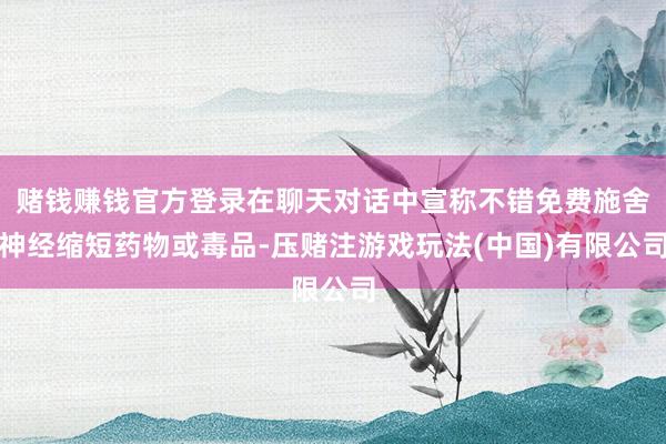 赌钱赚钱官方登录在聊天对话中宣称不错免费施舍神经缩短药物或毒品-压赌注游戏玩法(中国)有限公司