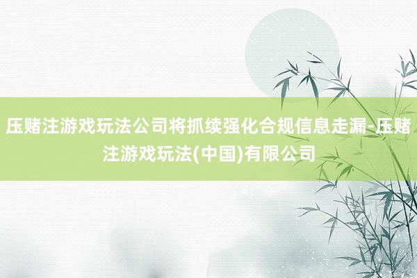 压赌注游戏玩法公司将抓续强化合规信息走漏-压赌注游戏玩法(中国)有限公司