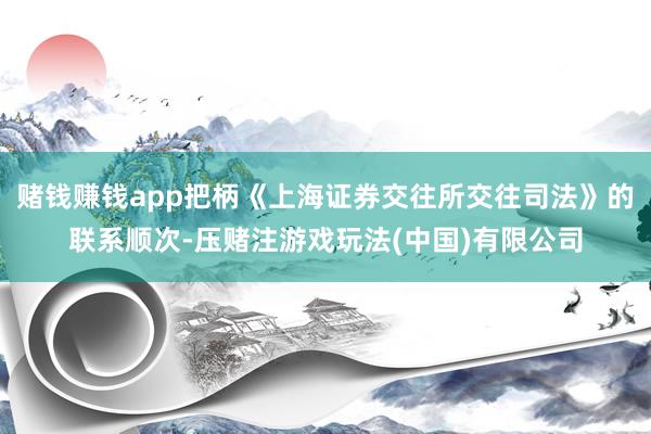 赌钱赚钱app把柄《上海证券交往所交往司法》的联系顺次-压赌注游戏玩法(中国)有限公司