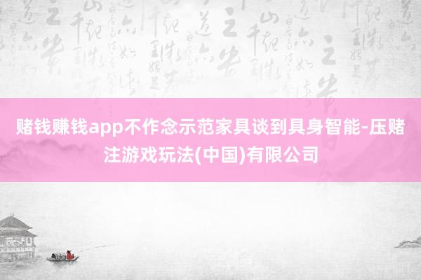 赌钱赚钱app不作念示范家具谈到具身智能-压赌注游戏玩法(中国)有限公司